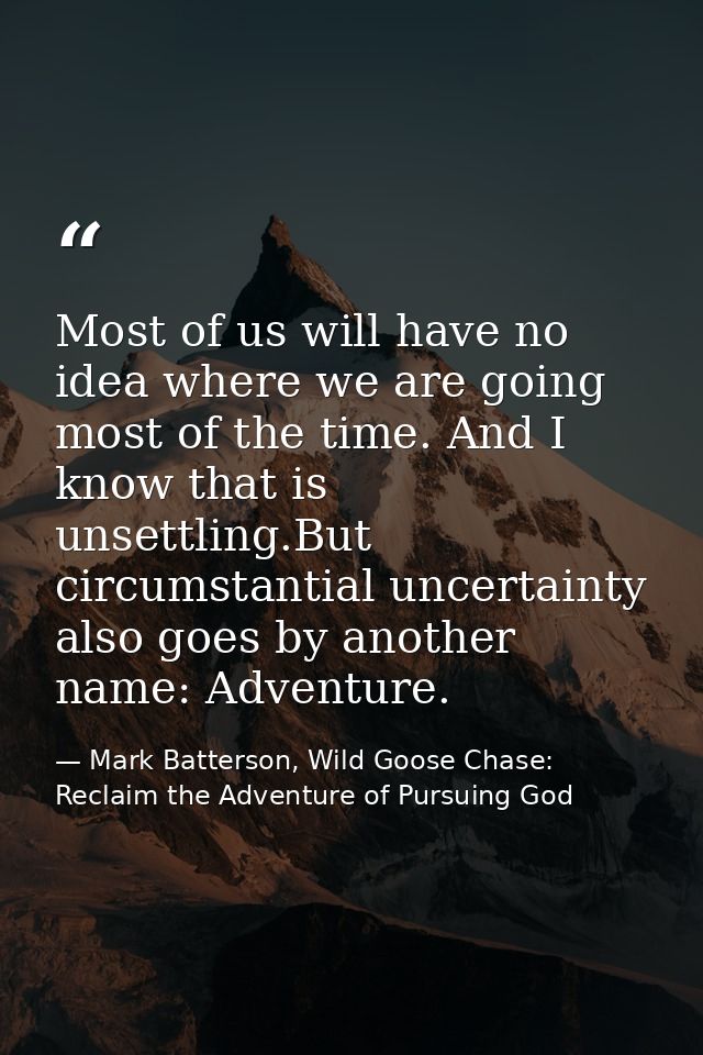 Most of us will have no idea where we are going most of the time. And I know that is unsettling.But circumstantial uncer — Mark Batterson, Wild Goose Chase: Reclaim the Adventure of Pursuing God