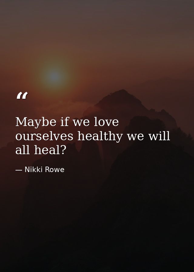 Maybe if we love ourselves healthy we will all heal? — Nikki Rowe