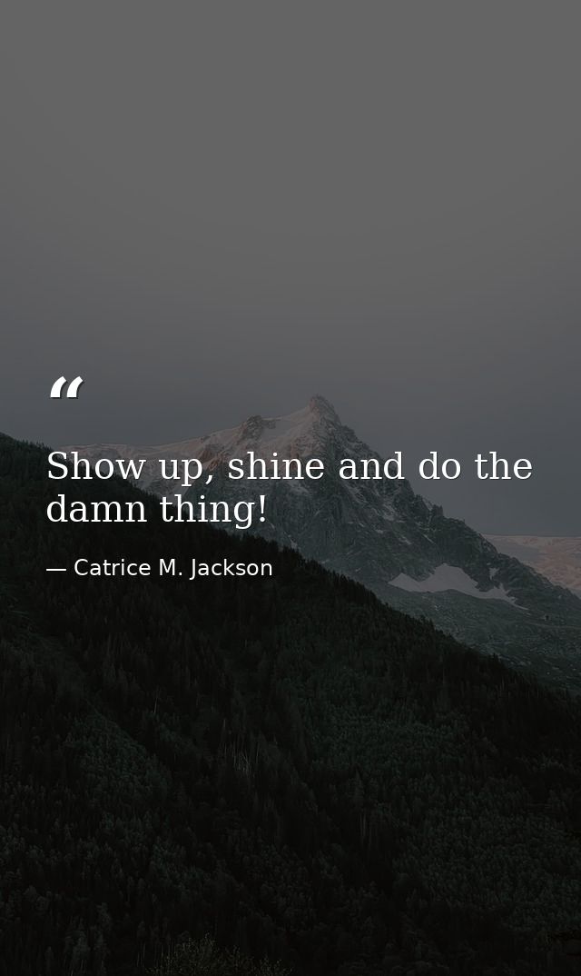 Show up, shine and do the damn thing! — Catrice M. Jackson