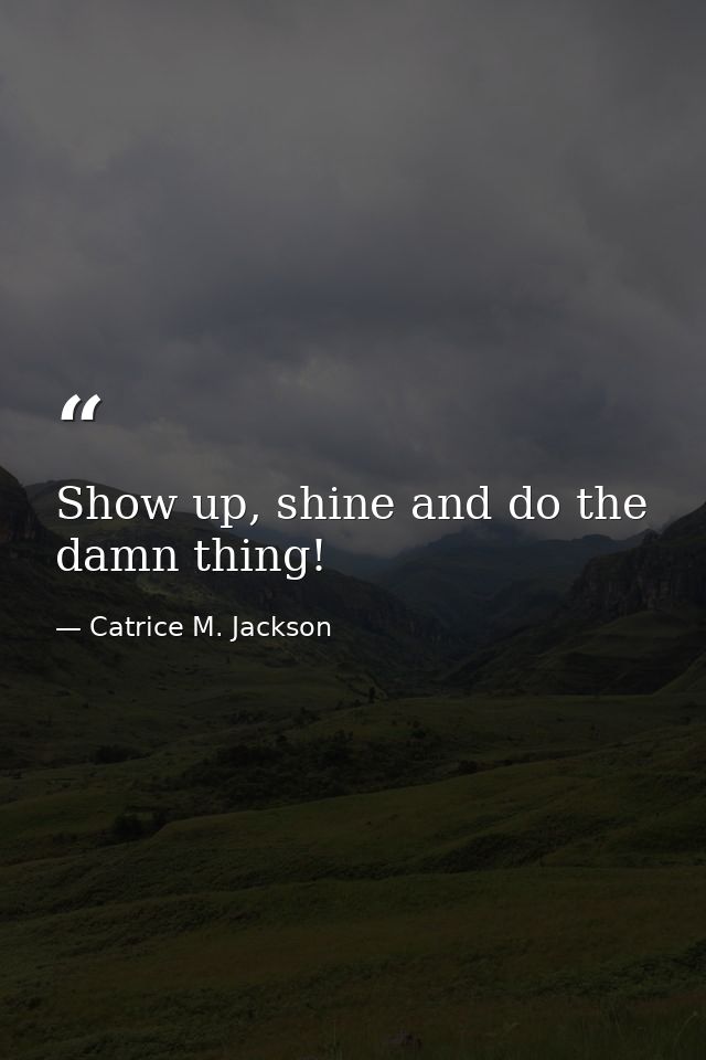 Show up, shine and do the damn thing! — Catrice M. Jackson