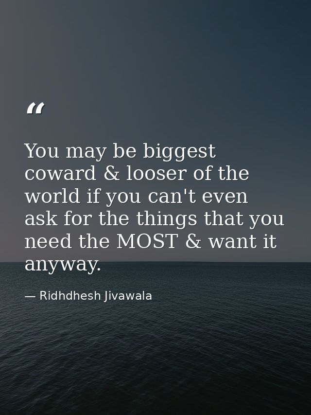 You may be biggest coward & looser of the world if you can't even ask for the things that you need the MOST & want it an — Ridhdhesh Jivawala