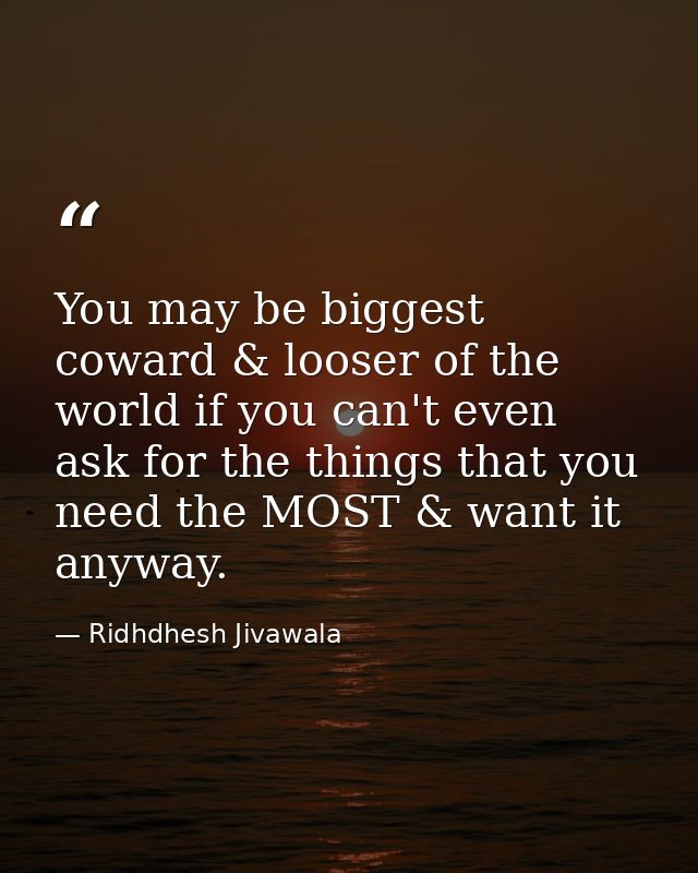 You may be biggest coward & looser of the world if you can't even ask for the things that you need the MOST & want it an — Ridhdhesh Jivawala