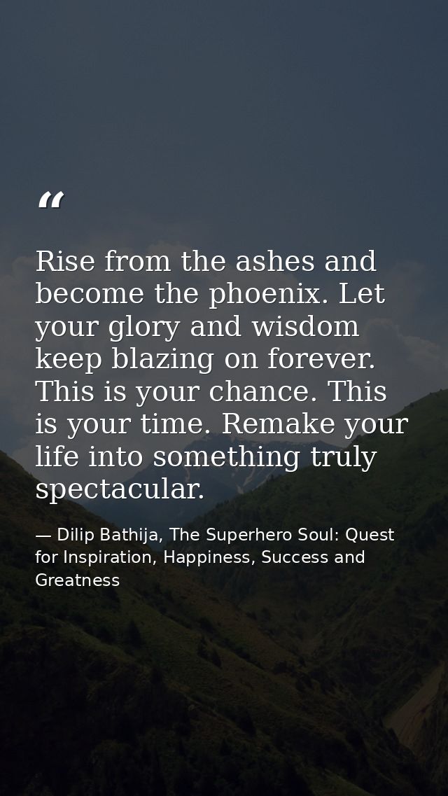 Rise from the ashes and become the phoenix. Let your glory and wisdom keep blazing on forever. This is your chance. This — Dilip Bathija, The Superhero Soul: Quest for Inspiration, Happiness, Success and Greatness