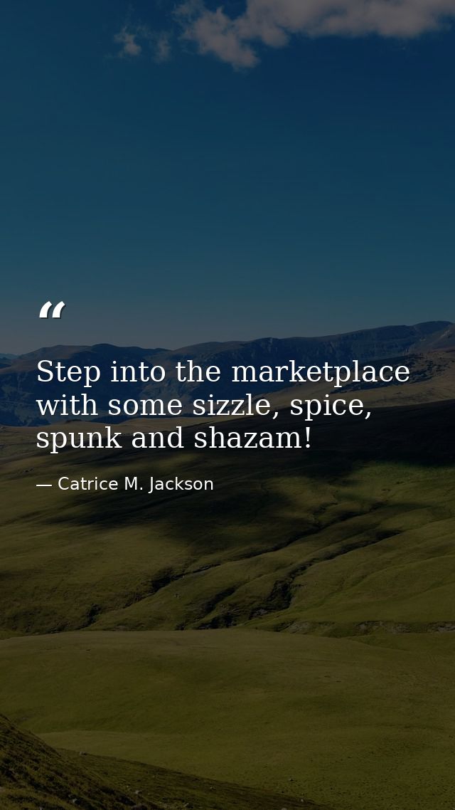 Step into the marketplace with some sizzle, spice, spunk and shazam! — Catrice M. Jackson