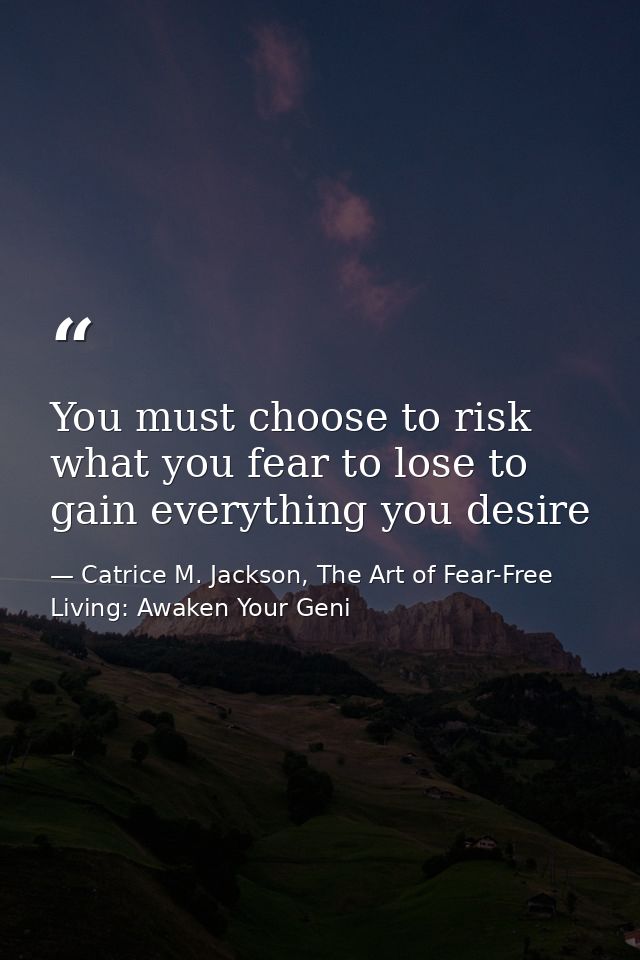 You must choose to risk what you fear to lose to gain everything you desire — Catrice M. Jackson, The Art of Fear-Free Living: Awaken Your Geni