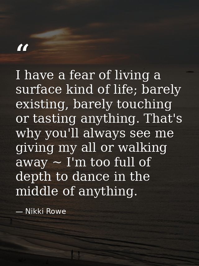 I have a fear of living a surface kind of life; barely existing, barely touching or tasting anything. That's why you'll  — Nikki Rowe