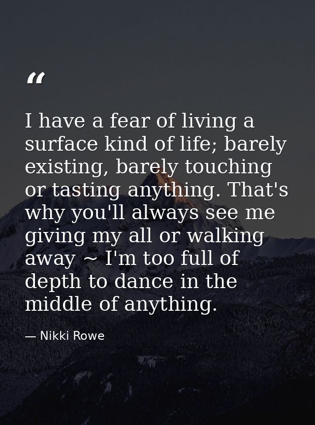 I have a fear of living a surface kind of life; barely existing, barely touching or tasting anything. That's why you'll  — Nikki Rowe