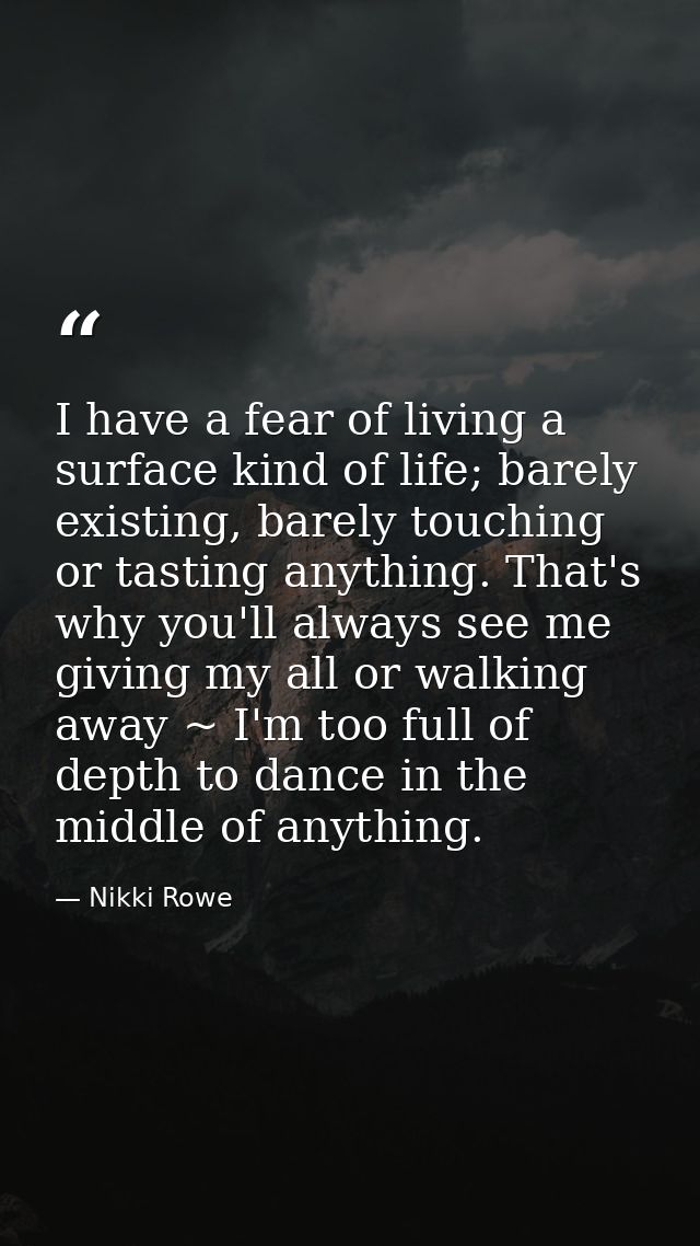 I have a fear of living a surface kind of life; barely existing, barely touching or tasting anything. That's why you'll  — Nikki Rowe