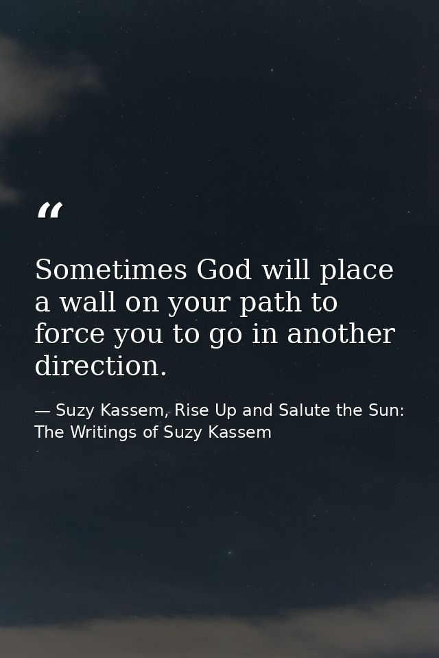 Sometimes God will place a wall on your path to force you to go in another direction. — Suzy Kassem, Rise Up and Salute the Sun: The Writings of Suzy Kassem