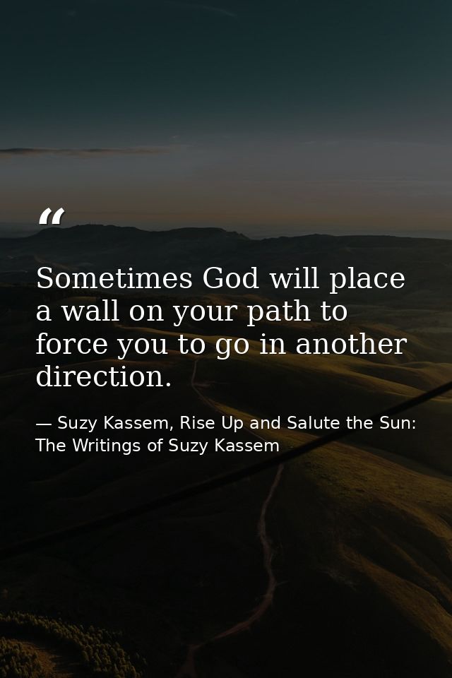 Sometimes God will place a wall on your path to force you to go in another direction. — Suzy Kassem, Rise Up and Salute the Sun: The Writings of Suzy Kassem