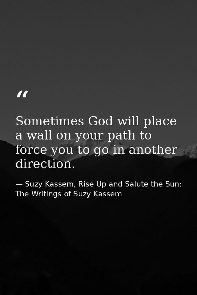 Sometimes God will place a wall on your path to force you to go in another direction. — Suzy Kassem, Rise Up and Salute the Sun: The Writings of Suzy Kassem