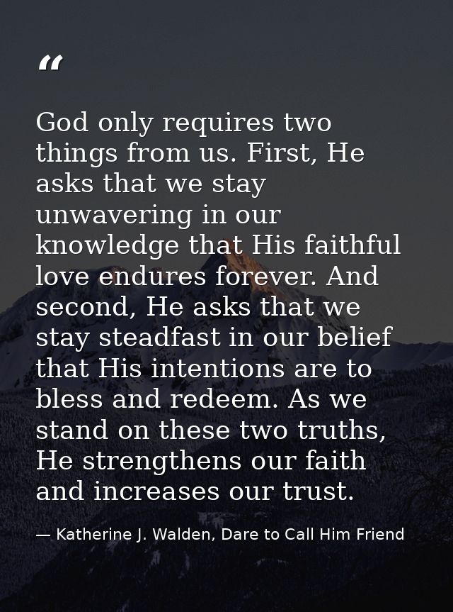 God only requires two things from us. First, He asks that we stay unwavering in our knowledge that His faithful love end — Katherine J. Walden, Dare to Call Him Friend