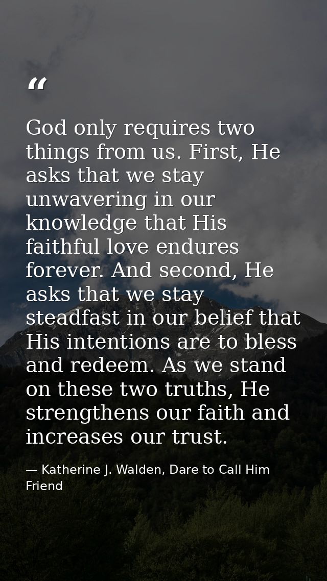 God only requires two things from us. First, He asks that we stay unwavering in our knowledge that His faithful love end — Katherine J. Walden, Dare to Call Him Friend
