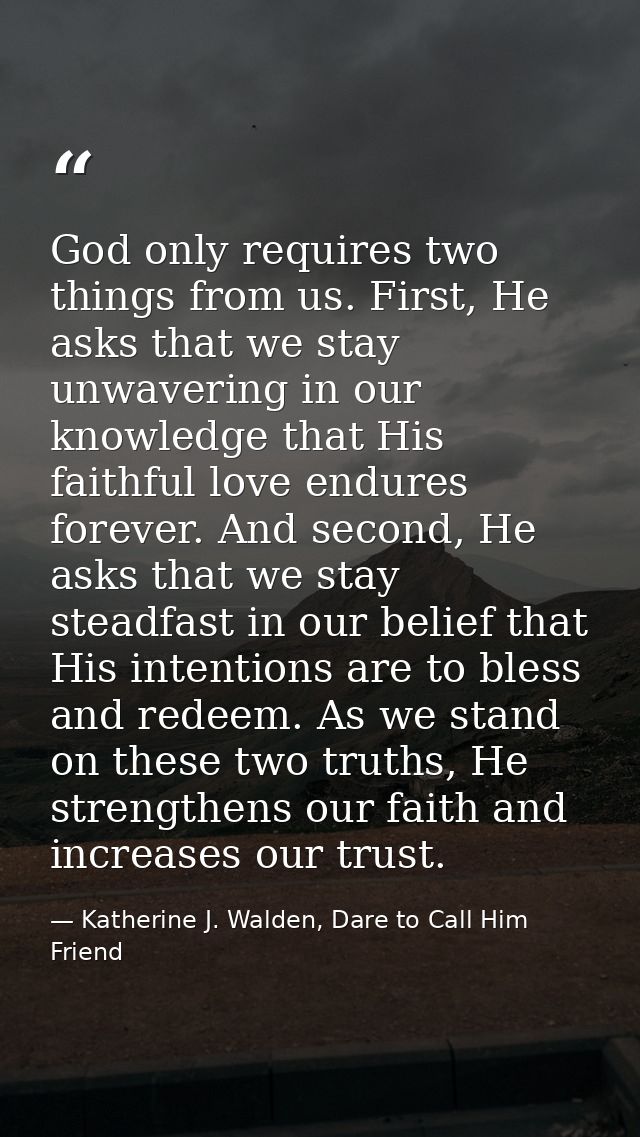 God only requires two things from us. First, He asks that we stay unwavering in our knowledge that His faithful love end — Katherine J. Walden, Dare to Call Him Friend