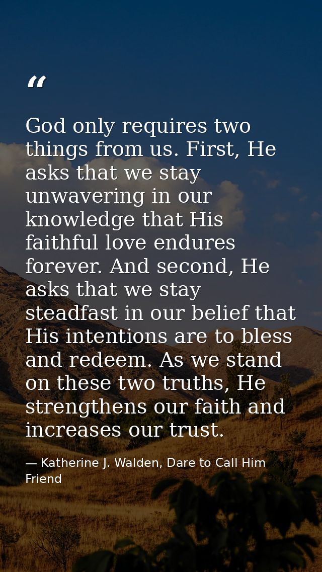 God only requires two things from us. First, He asks that we stay unwavering in our knowledge that His faithful love end — Katherine J. Walden, Dare to Call Him Friend