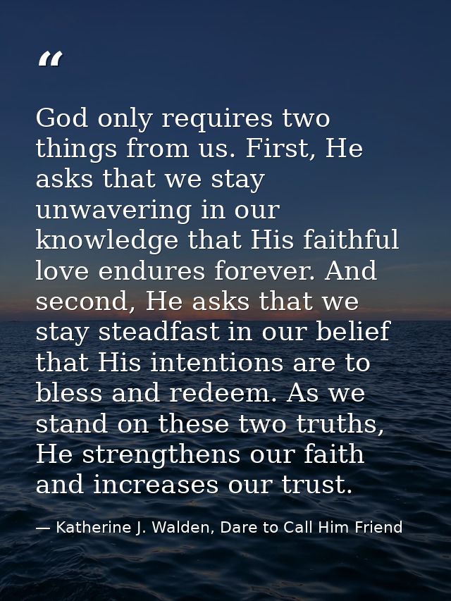 God only requires two things from us. First, He asks that we stay unwavering in our knowledge that His faithful love end — Katherine J. Walden, Dare to Call Him Friend