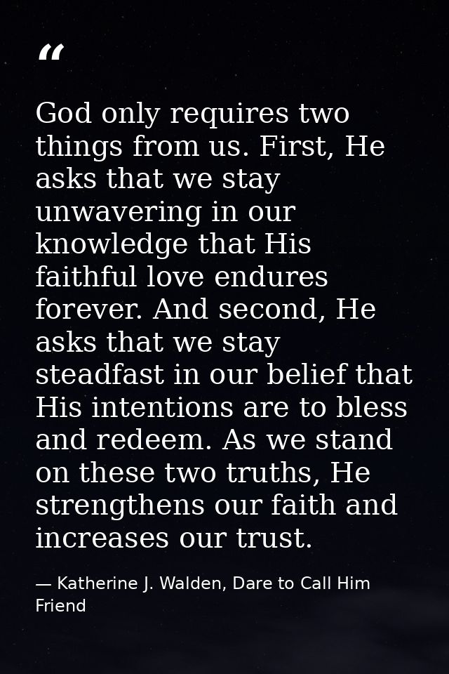 God only requires two things from us. First, He asks that we stay unwavering in our knowledge that His faithful love end — Katherine J. Walden, Dare to Call Him Friend