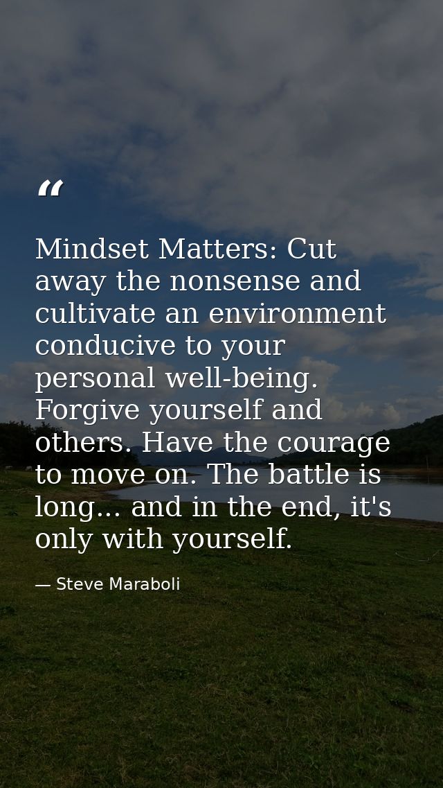 Mindset Matters: Cut away the nonsense and cultivate an environment conducive to your personal well-being. Forgive yours — Steve Maraboli