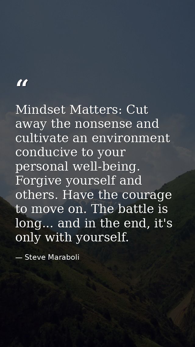 Mindset Matters: Cut away the nonsense and cultivate an environment conducive to your personal well-being. Forgive yours — Steve Maraboli