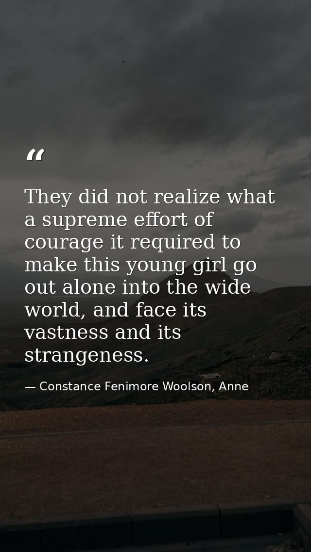 They did not realize what a supreme effort of courage it required to make this young girl go out alone into the wide wor — Constance Fenimore Woolson, Anne