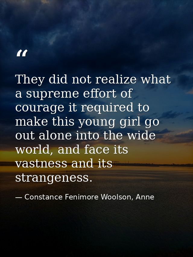 They did not realize what a supreme effort of courage it required to make this young girl go out alone into the wide wor — Constance Fenimore Woolson, Anne