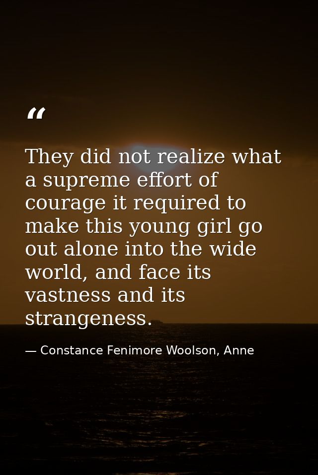 They did not realize what a supreme effort of courage it required to make this young girl go out alone into the wide wor — Constance Fenimore Woolson, Anne