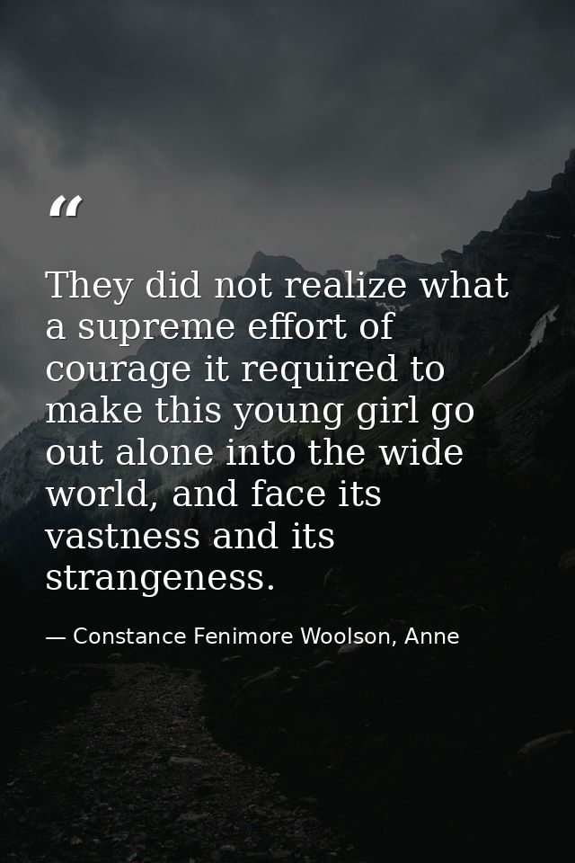 They did not realize what a supreme effort of courage it required to make this young girl go out alone into the wide wor — Constance Fenimore Woolson, Anne