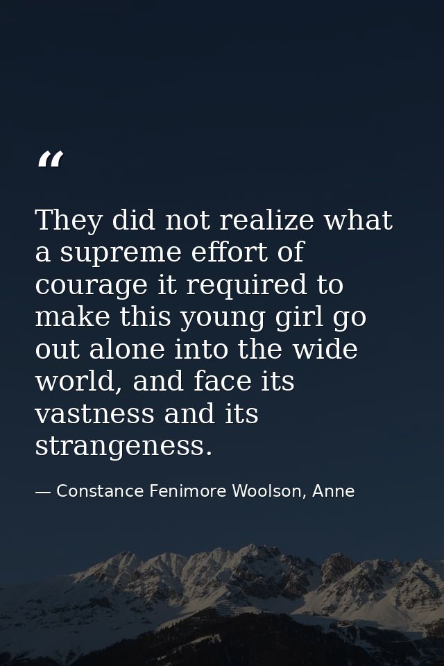 They did not realize what a supreme effort of courage it required to make this young girl go out alone into the wide wor — Constance Fenimore Woolson, Anne