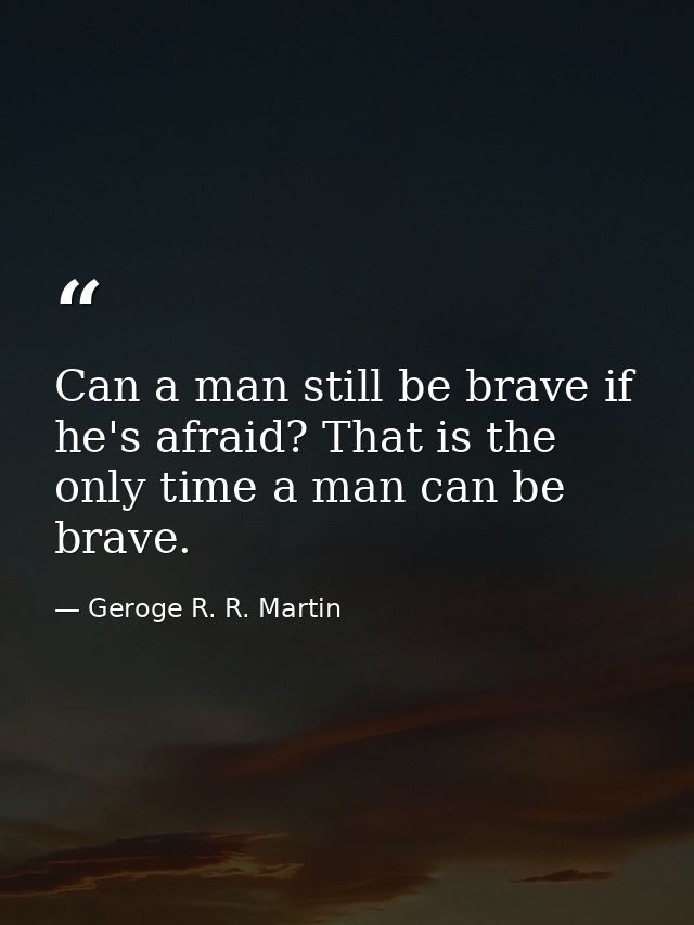 Can a man still be brave if he's afraid? That is the only time a man can be brave. — Geroge R. R. Martin