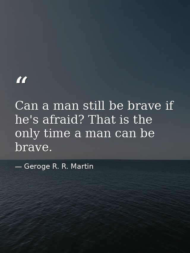 Can a man still be brave if he's afraid? That is the only time a man can be brave. — Geroge R. R. Martin