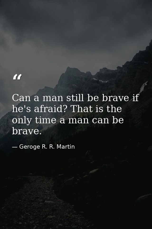 Can a man still be brave if he's afraid? That is the only time a man can be brave. — Geroge R. R. Martin