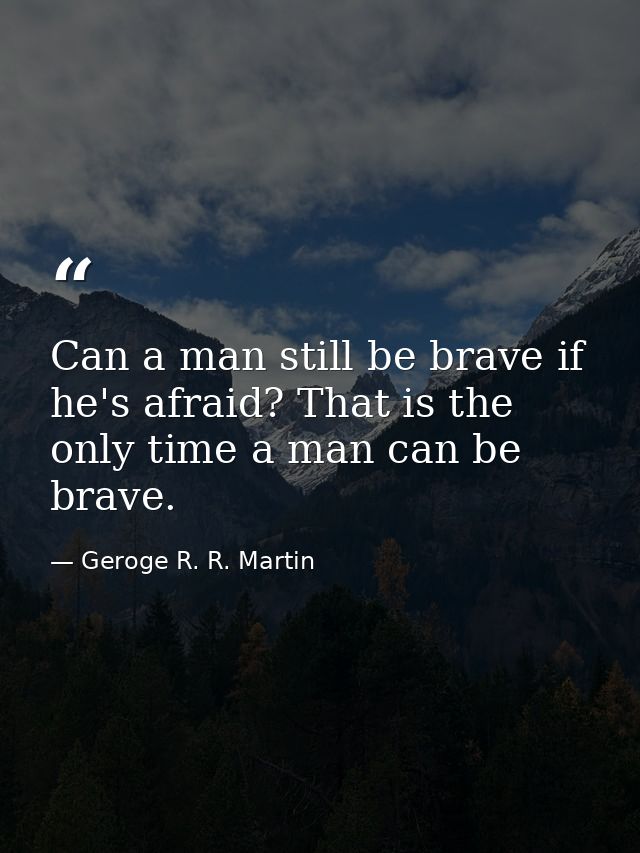 Can a man still be brave if he's afraid? That is the only time a man can be brave. — Geroge R. R. Martin