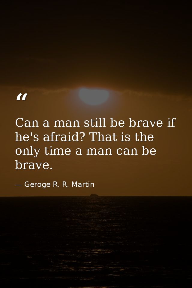 Can a man still be brave if he's afraid? That is the only time a man can be brave. — Geroge R. R. Martin