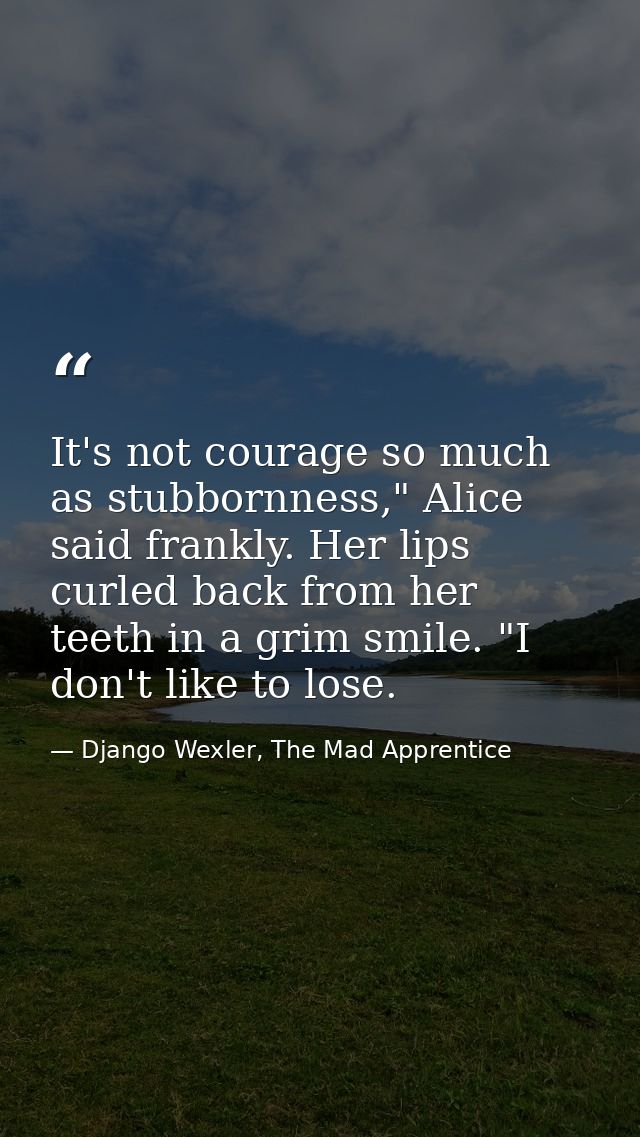 It's not courage so much as stubbornness," Alice said frankly. Her lips curled back from her teeth in a grim smile. "I d — Django Wexler, The Mad Apprentice