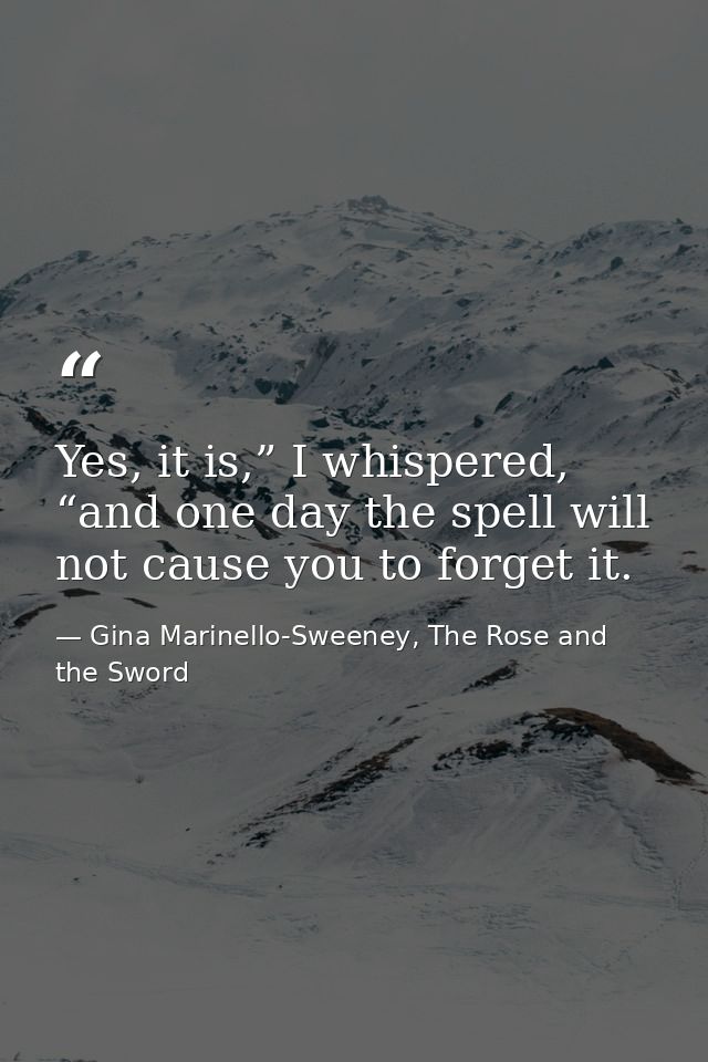 Yes, it is,” I whispered, “and one day the spell will not cause you to forget it. — Gina Marinello-Sweeney, The Rose and the Sword