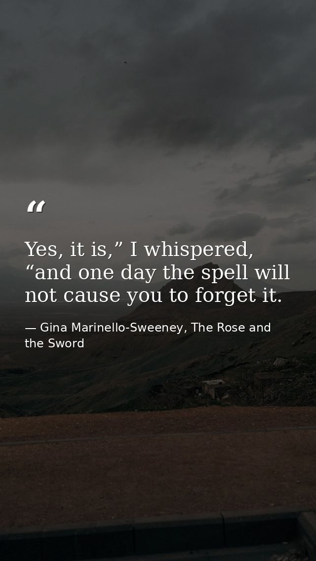 Yes, it is,” I whispered, “and one day the spell will not cause you to forget it. — Gina Marinello-Sweeney, The Rose and the Sword