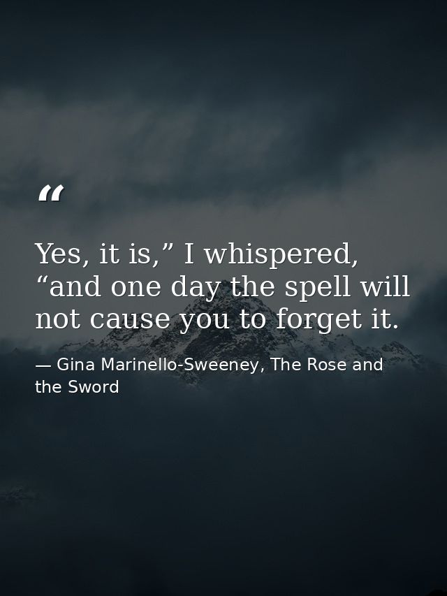 Yes, it is,” I whispered, “and one day the spell will not cause you to forget it. — Gina Marinello-Sweeney, The Rose and the Sword
