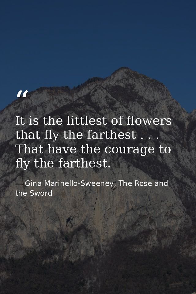 It is the littlest of flowers that fly the farthest . . . That have the courage to fly the farthest. — Gina Marinello-Sweeney, The Rose and the Sword
