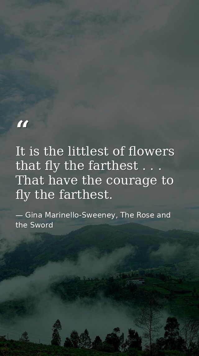 It is the littlest of flowers that fly the farthest . . . That have the courage to fly the farthest. — Gina Marinello-Sweeney, The Rose and the Sword