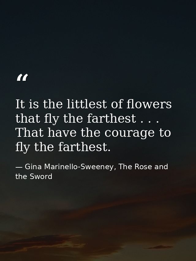 It is the littlest of flowers that fly the farthest . . . That have the courage to fly the farthest. — Gina Marinello-Sweeney, The Rose and the Sword