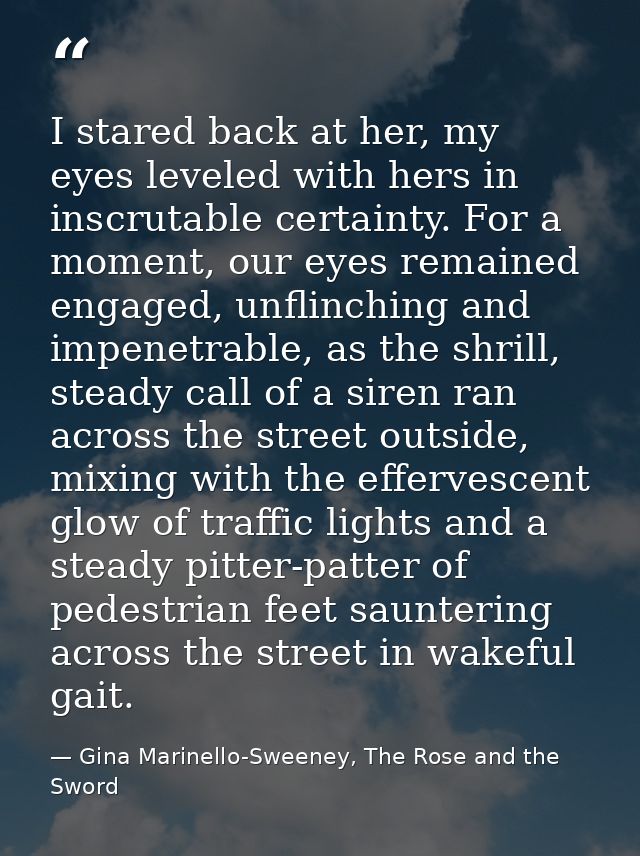I stared back at her, my eyes leveled with hers in inscrutable certainty. For a moment, our eyes remained engaged, unfli — Gina Marinello-Sweeney, The Rose and the Sword