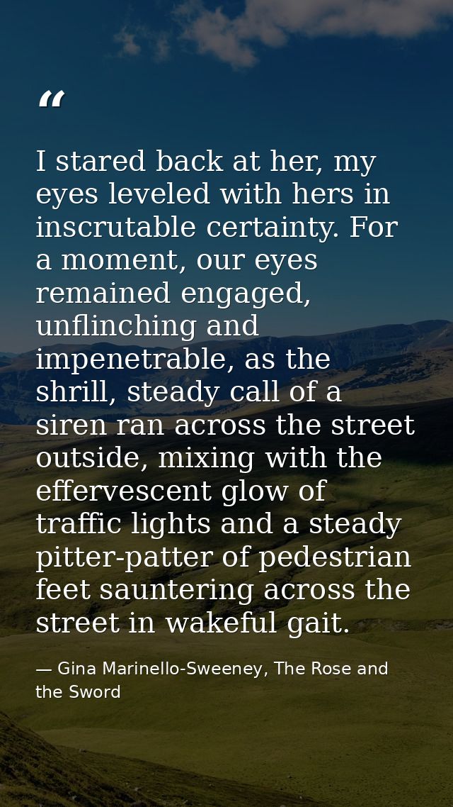 I stared back at her, my eyes leveled with hers in inscrutable certainty. For a moment, our eyes remained engaged, unfli — Gina Marinello-Sweeney, The Rose and the Sword