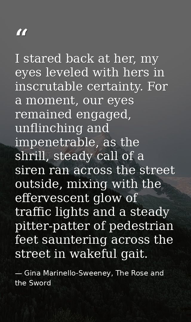 I stared back at her, my eyes leveled with hers in inscrutable certainty. For a moment, our eyes remained engaged, unfli — Gina Marinello-Sweeney, The Rose and the Sword