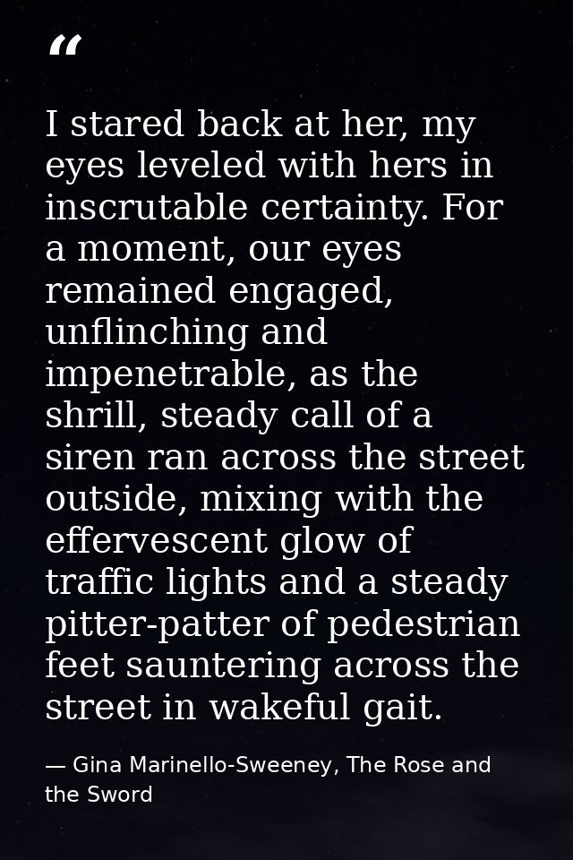 I stared back at her, my eyes leveled with hers in inscrutable certainty. For a moment, our eyes remained engaged, unfli — Gina Marinello-Sweeney, The Rose and the Sword