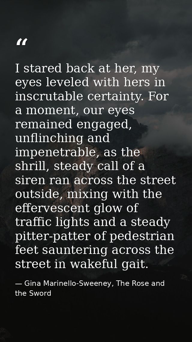 I stared back at her, my eyes leveled with hers in inscrutable certainty. For a moment, our eyes remained engaged, unfli — Gina Marinello-Sweeney, The Rose and the Sword