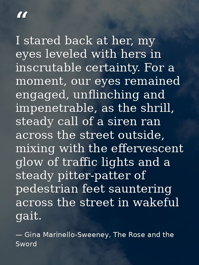 I stared back at her, my eyes leveled with hers in inscrutable certainty. For a moment, our eyes remained engaged, unfli — Gina Marinello-Sweeney, The Rose and the Sword