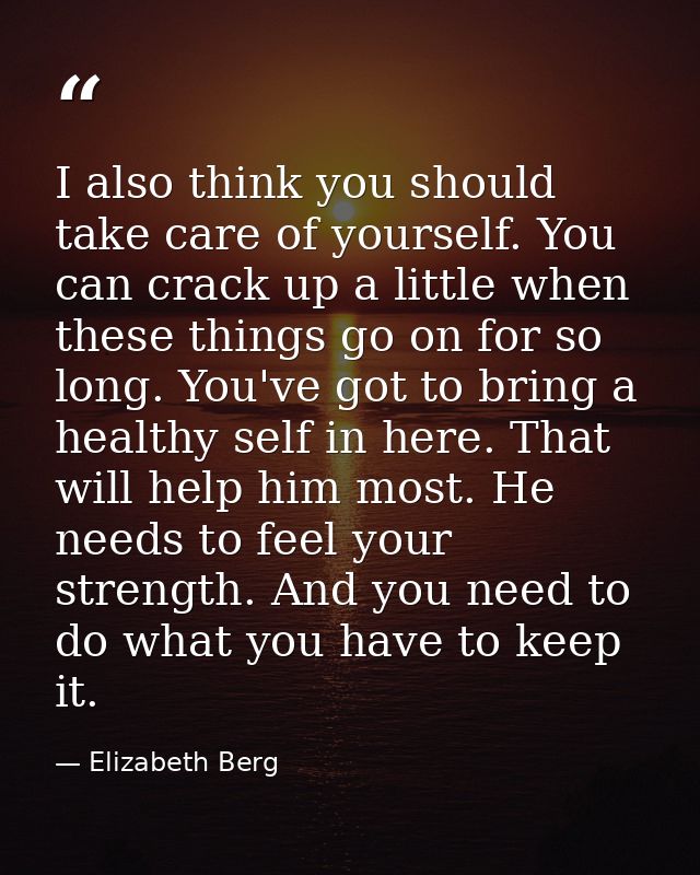 I also think you should take care of yourself. You can crack up a little when these things go on for so long. You've got — Elizabeth Berg