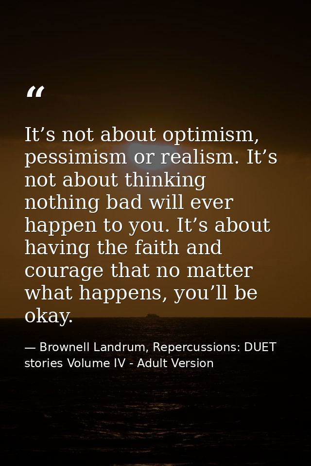 It’s not about optimism, pessimism or realism. It’s not about thinking nothing bad will ever happen to you. It’s about h — Brownell Landrum, Repercussions: DUET stories Volume IV - Adult Version