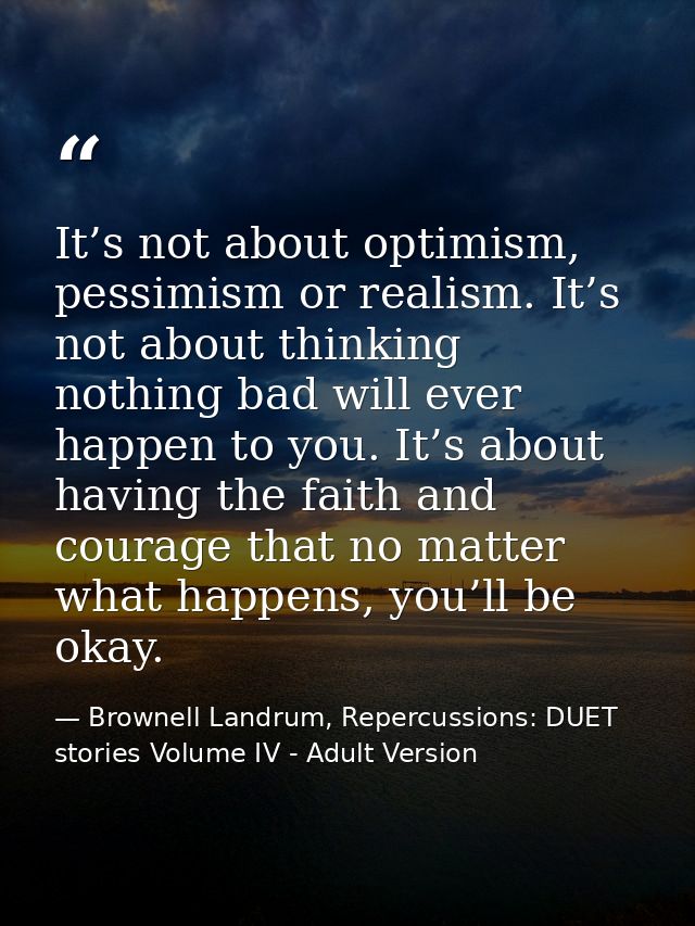 It’s not about optimism, pessimism or realism. It’s not about thinking nothing bad will ever happen to you. It’s about h — Brownell Landrum, Repercussions: DUET stories Volume IV - Adult Version