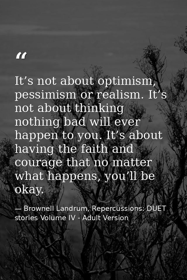 It’s not about optimism, pessimism or realism. It’s not about thinking nothing bad will ever happen to you. It’s about h — Brownell Landrum, Repercussions: DUET stories Volume IV - Adult Version